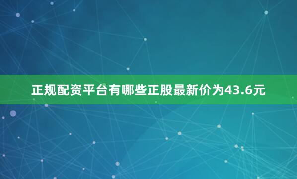 正规配资平台有哪些正股最新价为43.6元