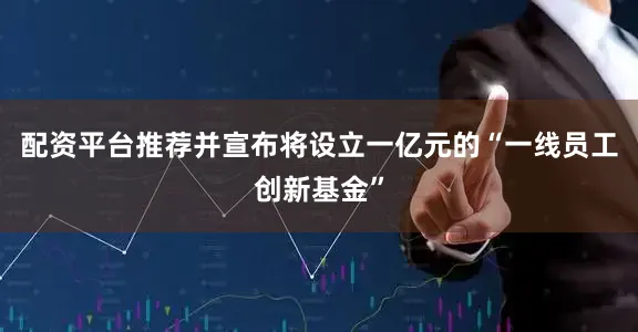 配资平台推荐并宣布将设立一亿元的“一线员工创新基金”