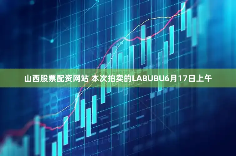 山西股票配资网站 本次拍卖的LABUBU6月17日上午