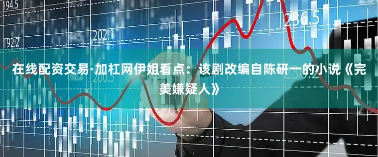 在线配资交易·加杠网伊姐看点：该剧改编自陈研一的小说《完美嫌疑人》