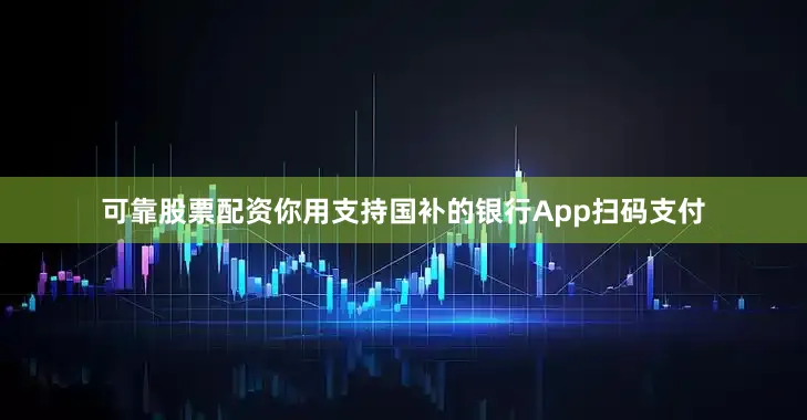 可靠股票配资你用支持国补的银行App扫码支付