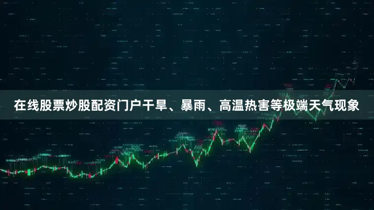 在线股票炒股配资门户干旱、暴雨、高温热害等极端天气现象
