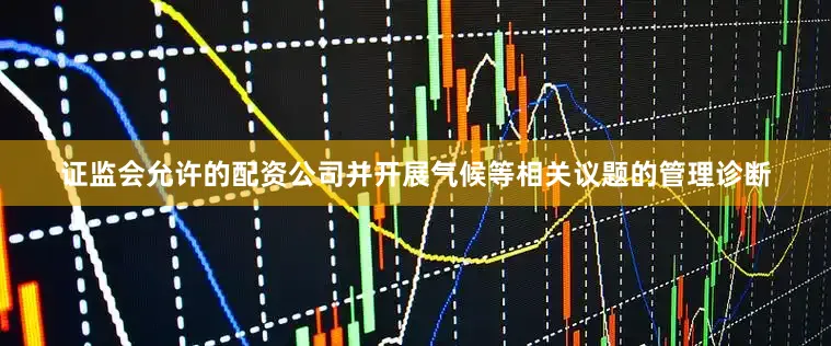 证监会允许的配资公司并开展气候等相关议题的管理诊断