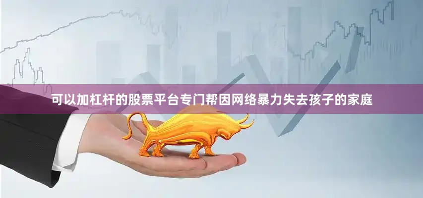可以加杠杆的股票平台专门帮因网络暴力失去孩子的家庭