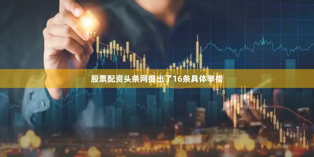股票配资头条网提出了16条具体举措