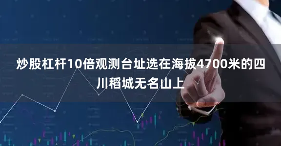 炒股杠杆10倍观测台址选在海拔4700米的四川稻城无名山上