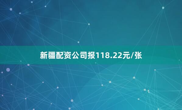新疆配资公司报118.22元/张