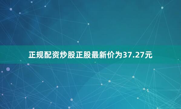 正规配资炒股正股最新价为37.27元
