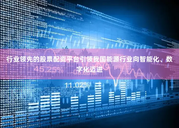行业领先的股票配资平台引领我国能源行业向智能化、数字化迈进