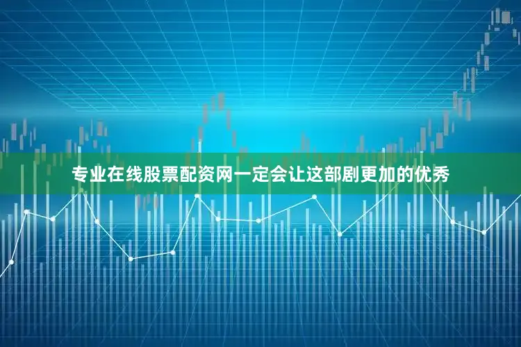 专业在线股票配资网一定会让这部剧更加的优秀