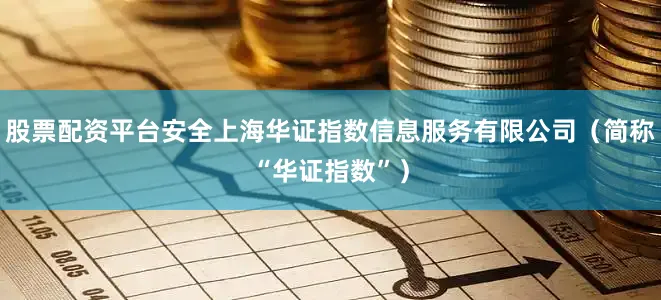 股票配资平台安全上海华证指数信息服务有限公司（简称“华证指数”）