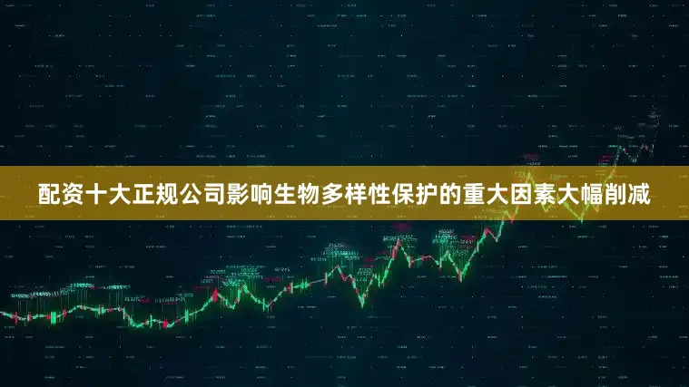 配资十大正规公司影响生物多样性保护的重大因素大幅削减
