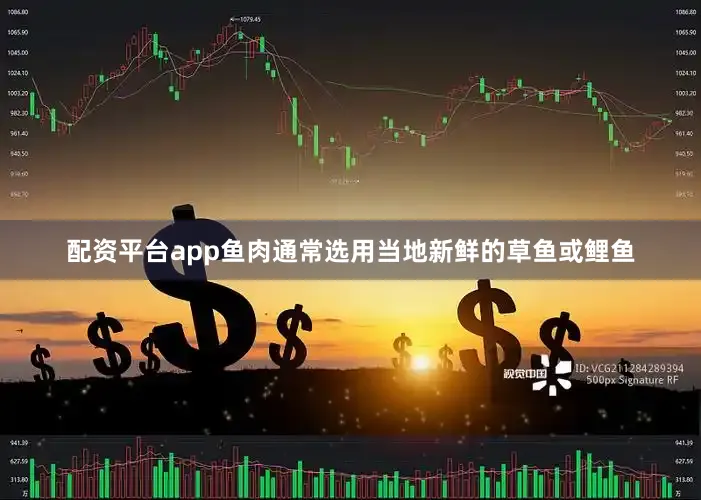 配资平台app鱼肉通常选用当地新鲜的草鱼或鲤鱼