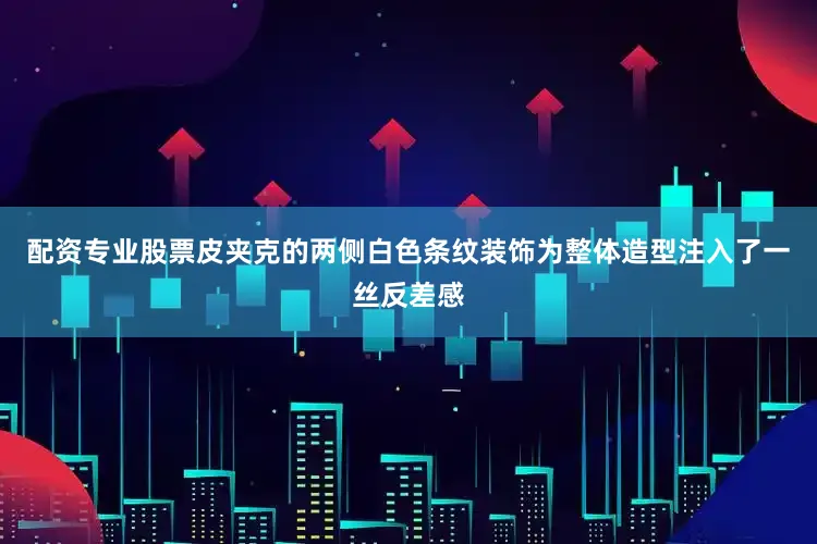 配资专业股票皮夹克的两侧白色条纹装饰为整体造型注入了一丝反差感