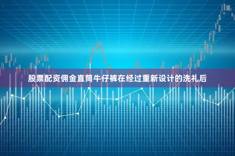 股票配资佣金直筒牛仔裤在经过重新设计的洗礼后