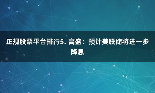 正规股票平台排行5. 高盛：预计美联储将进一步降息