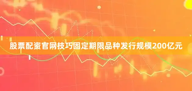股票配资官网技巧固定期限品种发行规模200亿元