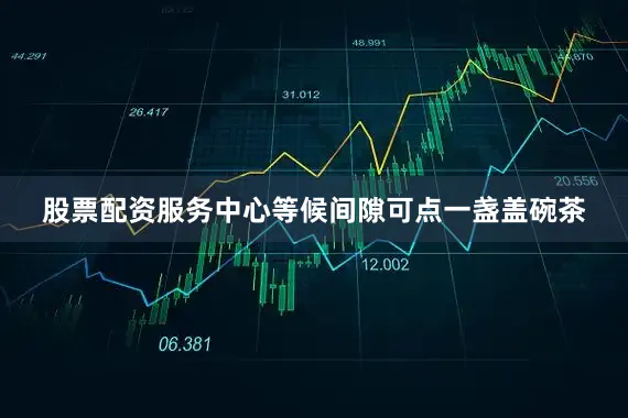 股票配资服务中心等候间隙可点一盏盖碗茶