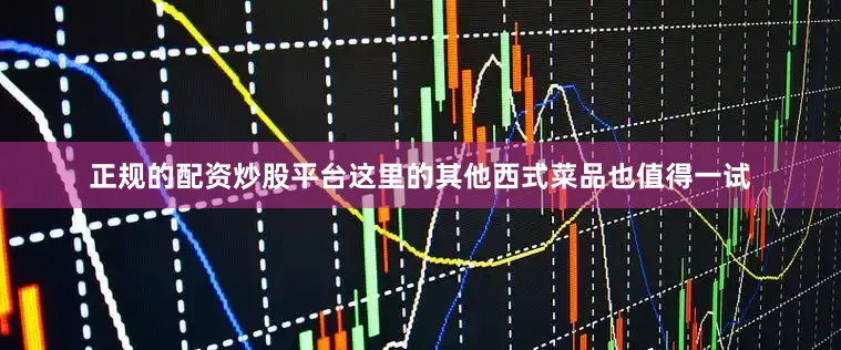 正规的配资炒股平台这里的其他西式菜品也值得一试