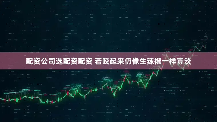 配资公司选配资配资 若咬起来仍像生辣椒一样寡淡