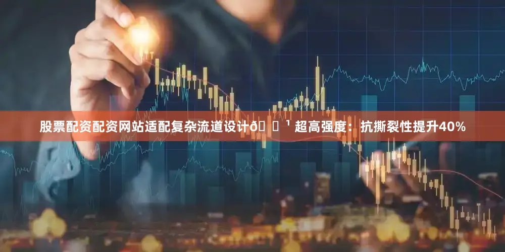 股票配资配资网站适配复杂流道设计🔹 超高强度：抗撕裂性提升40%