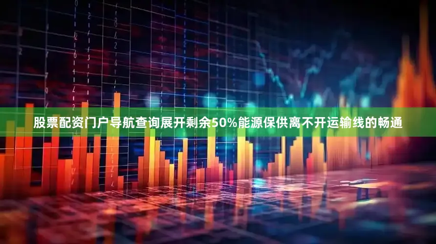 股票配资门户导航查询展开剩余50%能源保供离不开运输线的畅通