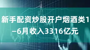 新手配资炒股开户烟酒类1—6月收入3316亿元