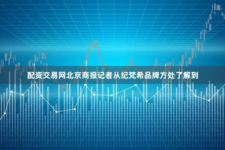 配资交易网北京商报记者从纪梵希品牌方处了解到