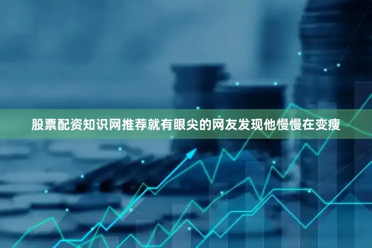 股票配资知识网推荐就有眼尖的网友发现他慢慢在变瘦