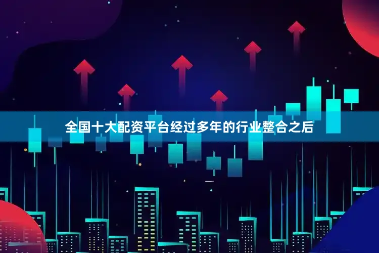 全国十大配资平台经过多年的行业整合之后