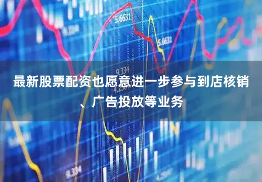 最新股票配资也愿意进一步参与到店核销、广告投放等业务