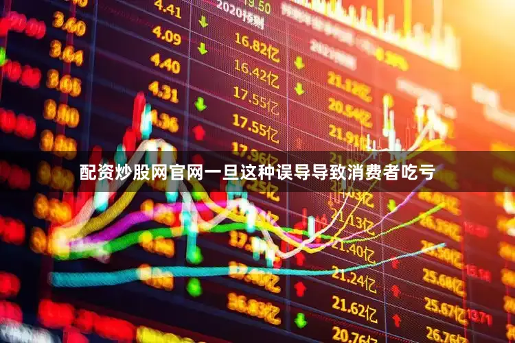 配资炒股网官网一旦这种误导导致消费者吃亏