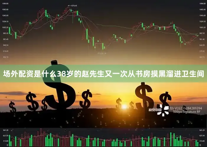 场外配资是什么38岁的赵先生又一次从书房摸黑溜进卫生间