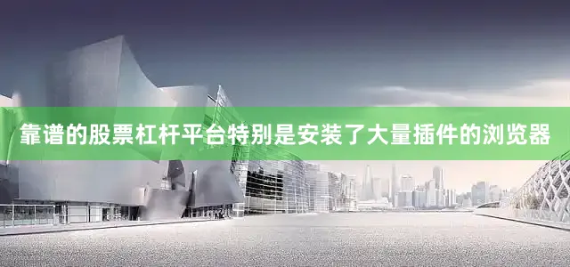 靠谱的股票杠杆平台特别是安装了大量插件的浏览器