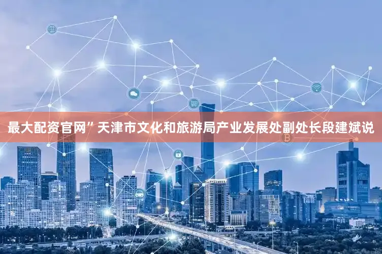 最大配资官网”天津市文化和旅游局产业发展处副处长段建斌说
