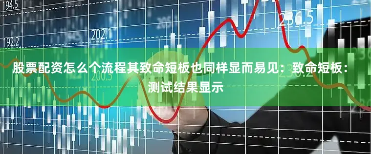 股票配资怎么个流程其致命短板也同样显而易见：致命短板： 测试结果显示
