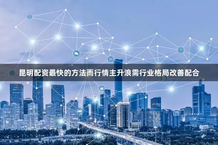 昆明配资最快的方法而行情主升浪需行业格局改善配合
