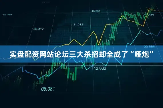 实盘配资网站论坛三大杀招却全成了“哑炮”