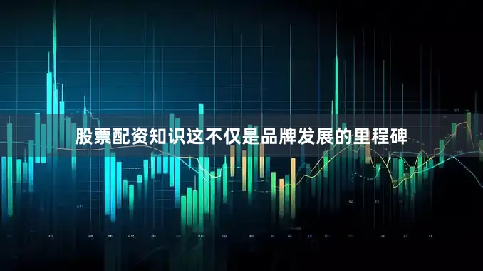 股票配资知识这不仅是品牌发展的里程碑