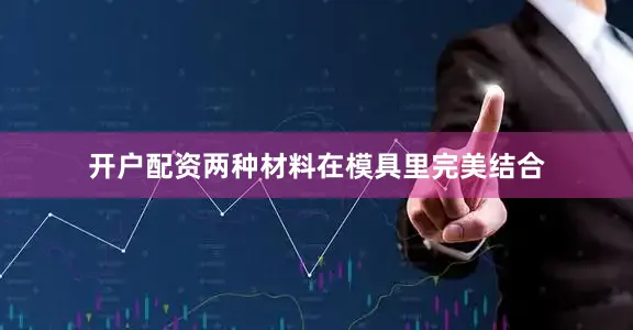 开户配资两种材料在模具里完美结合