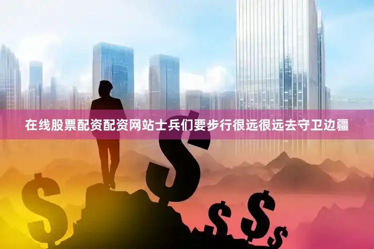 在线股票配资配资网站士兵们要步行很远很远去守卫边疆
