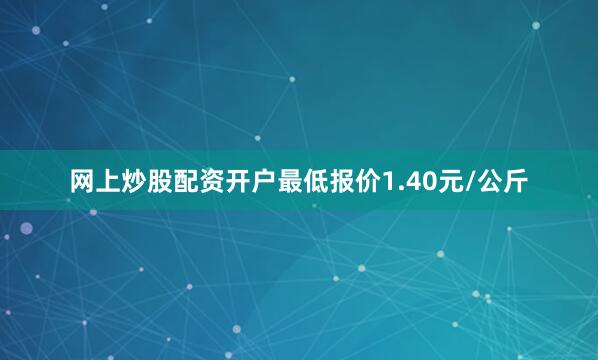 网上炒股配资开户最低报价1.40元/公斤