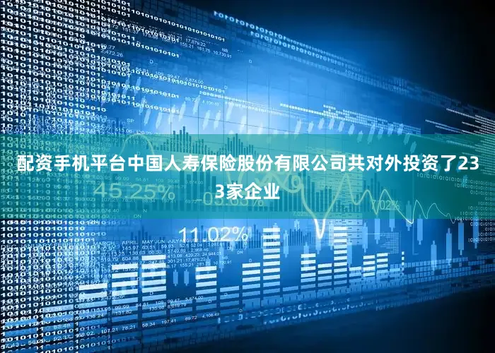 配资手机平台中国人寿保险股份有限公司共对外投资了233家企业