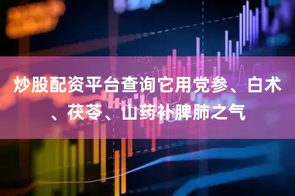 炒股配资平台查询它用党参、白术、茯苓、山药补脾肺之气
