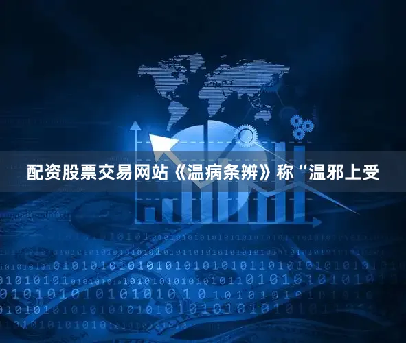 配资股票交易网站《温病条辨》称“温邪上受
