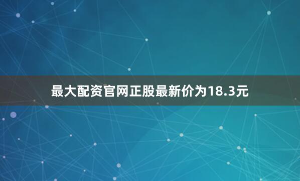 最大配资官网正股最新价为18.3元