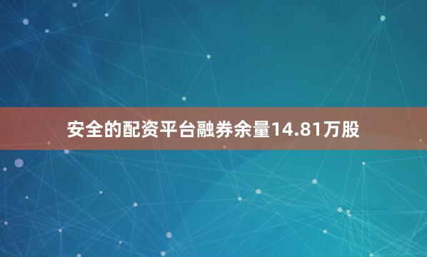 安全的配资平台融券余量14.81万股