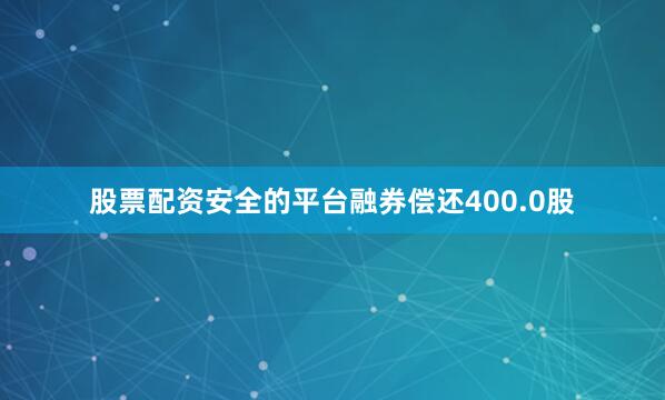 股票配资安全的平台融券偿还400.0股