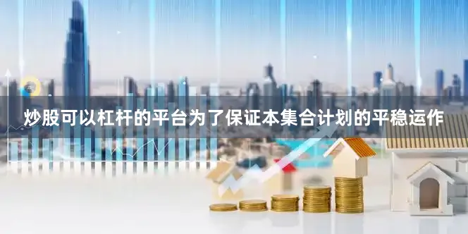 炒股可以杠杆的平台为了保证本集合计划的平稳运作