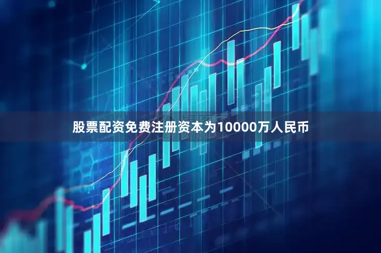 股票配资免费注册资本为10000万人民币